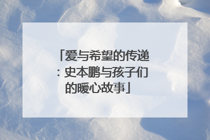 爱与希望的传递：史本鹏与孩子们的暖心故事